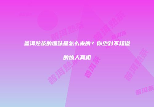 普洱熟茶的烟味是怎么来的？你绝对不知道的惊人真相