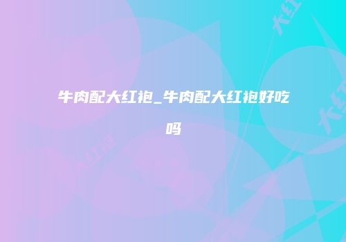 牛肉配大红袍_牛肉配大红袍好吃吗