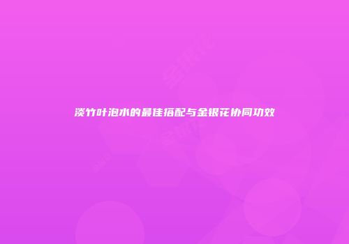 淡竹叶泡水的最佳搭配与金银花协同功效