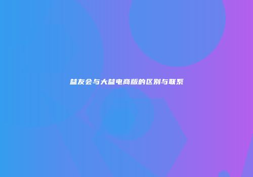 益友会与大益电商版的区别与联系