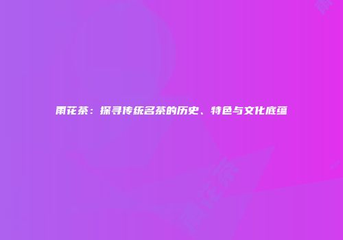 雨花茶：探寻传统名茶的历史、特色与文化底蕴