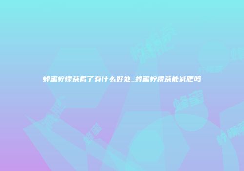 蜂蜜柠檬茶喝了有什么好处_蜂蜜柠檬茶能减肥吗