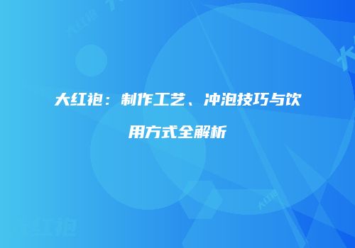 大红袍：制作工艺、冲泡技巧与饮用方式全解析