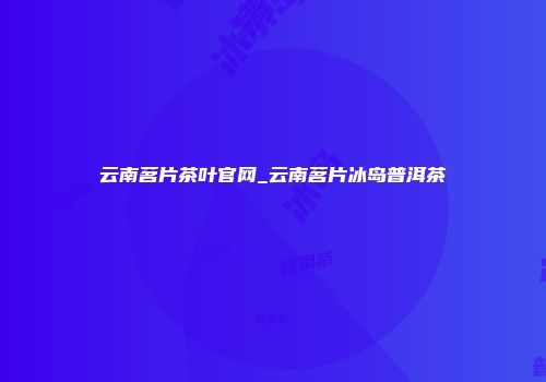 云南茗片茶叶官网_云南茗片冰岛普洱茶