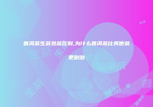 普洱茶生茶熟茶区别,为什么普洱茶比其他茶更耐泡