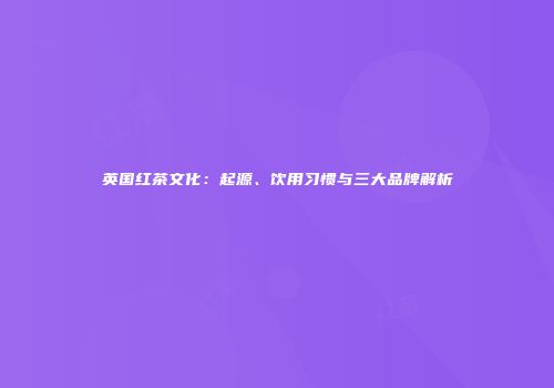 英国红茶文化：起源、饮用习惯与三大品牌解析