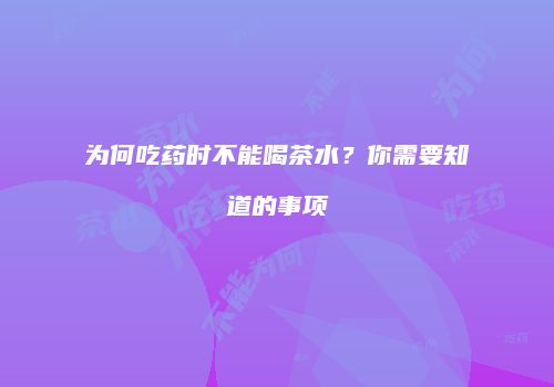 为何吃药时不能喝茶水？你需要知道的事项