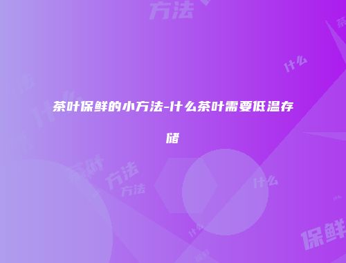 茶叶保鲜的小方法-什么茶叶需要低温存储