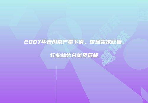 2007年普洱茶产量下滑，市场需求旺盛，行业趋势分析及展望
