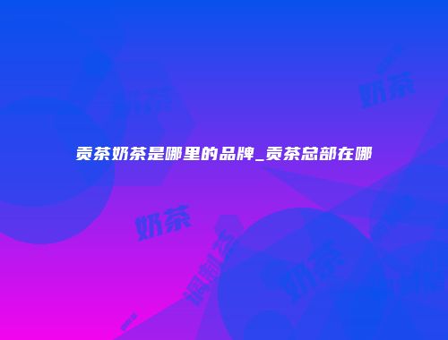 贡茶奶茶是哪里的品牌_贡茶总部在哪