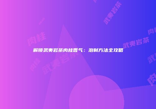解锁武夷岩茶肉桂香气：泡制方法全攻略
