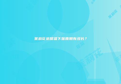 茉莉花茶常温下保质期有多长？