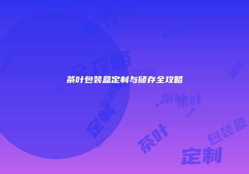 茶叶包装盒定制与储存全攻略