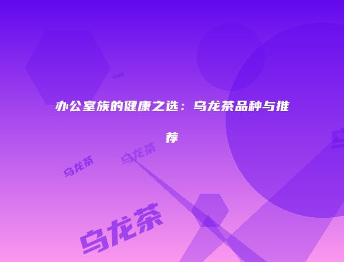 办公室族的健康之选：乌龙茶品种与推荐