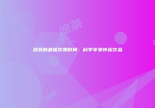 凉茶的最佳饮用时间：科学享受传统饮品