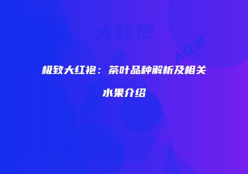 极致大红袍：茶叶品种解析及相关水果介绍