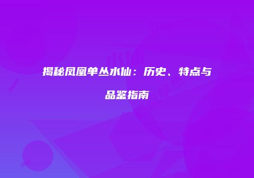 揭秘凤凰单丛水仙：历史、特点与品鉴指南