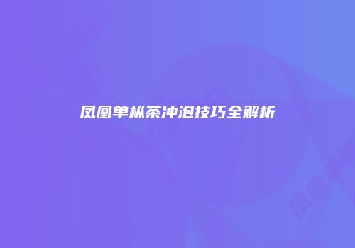 凤凰单枞茶冲泡技巧全解析