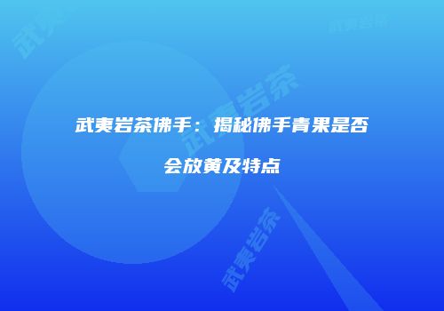 武夷岩茶佛手：揭秘佛手青果是否会放黄及特点