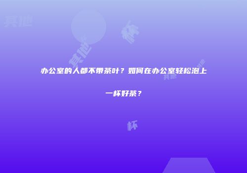 办公室的人都不带茶叶？如何在办公室轻松泡上一杯好茶？