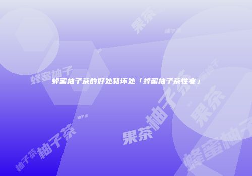 蜂蜜柚子茶的好处和坏处「蜂蜜柚子茶性寒」