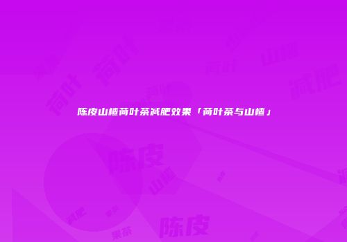 陈皮山楂荷叶茶减肥效果「荷叶茶与山楂」