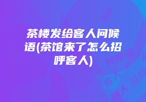 茶楼发给客人问候语(茶馆来了怎么招呼客人)
