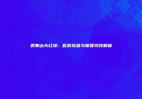 武夷山大红袍：岩茶珍品与保健功效解析