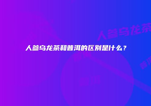 人参乌龙茶和普洱的区别是什么？