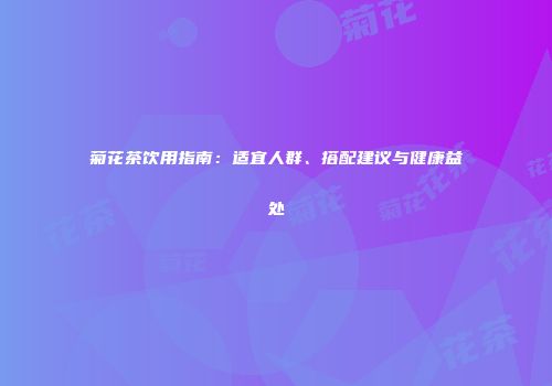 菊花茶饮用指南：适宜人群、搭配建议与健康益处