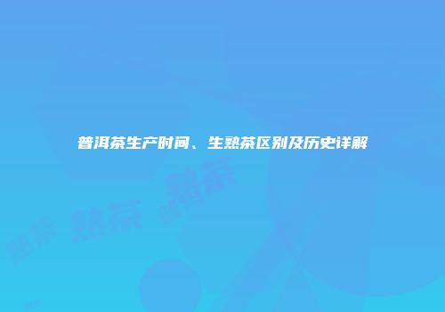 普洱茶生产时间、生熟茶区别及历史详解
