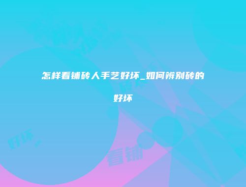 怎样看铺砖人手艺好坏_如何辨别砖的好坏
