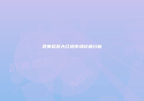 武夷岩茶大红袍市场价格分析