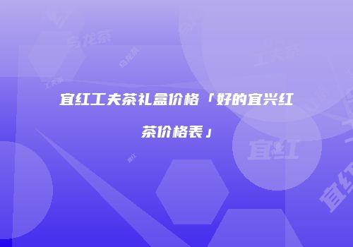 宜红工夫茶礼盒价格「好的宜兴红茶价格表」