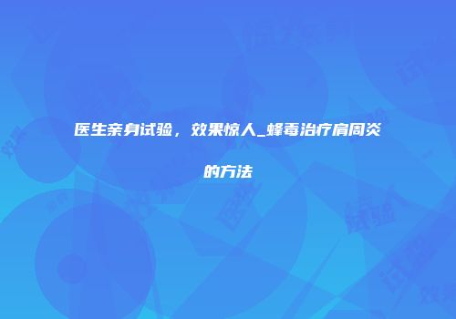 医生亲身试验，效果惊人_蜂毒治疗肩周炎的方法