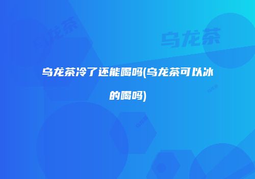 乌龙茶冷了还能喝吗(乌龙茶可以冰的喝吗)