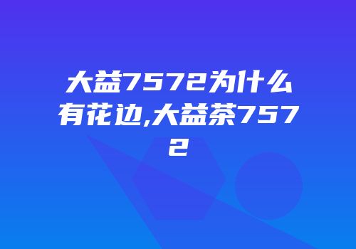 大益7572为什么有花边,大益茶7572