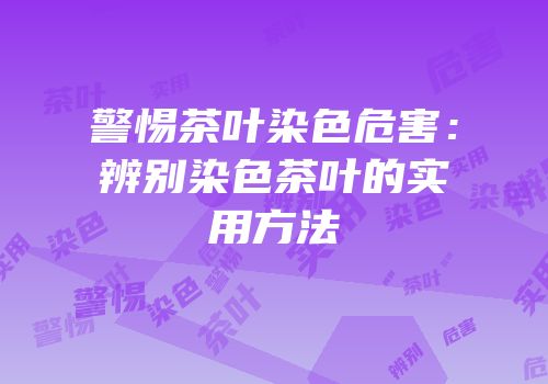 警惕茶叶染色危害：辨别染色茶叶的实用方法