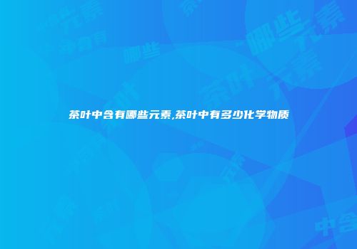 茶叶中含有哪些元素,茶叶中有多少化学物质
