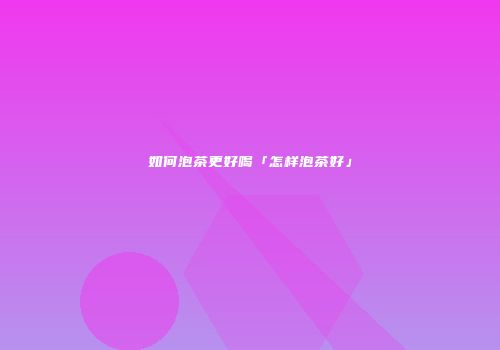 如何泡茶更好喝「怎样泡茶好」