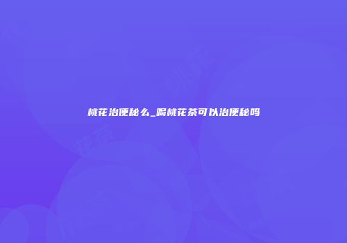 桃花治便秘么_喝桃花茶可以治便秘吗
