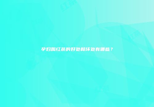 孕妇喝红茶的好处和坏处有哪些？