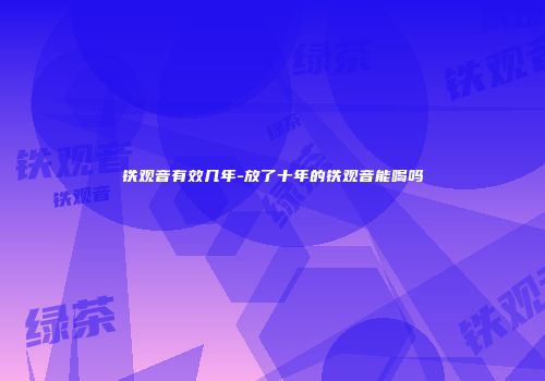 铁观音有效几年-放了十年的铁观音能喝吗