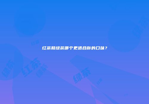 红茶和绿茶哪个更适合你的口味？