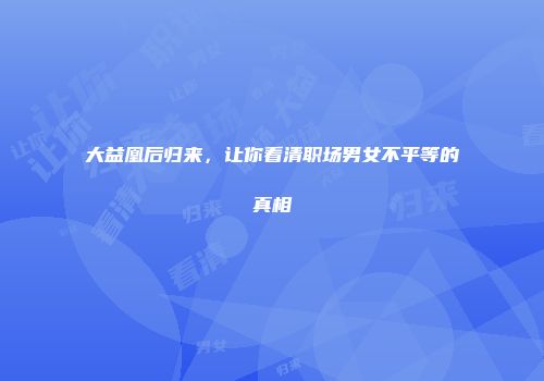大益凰后归来，让你看清职场男女不平等的真相