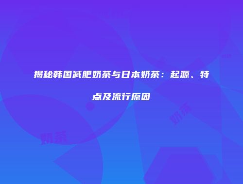 揭秘韩国减肥奶茶与日本奶茶：起源、特点及流行原因
