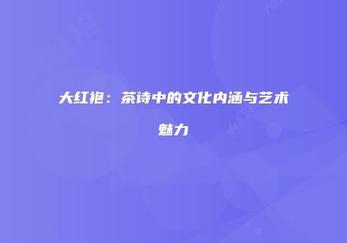大红袍：茶诗中的文化内涵与艺术魅力