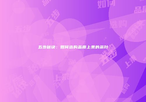 五步秘诀：如何选购品质上乘的茶叶