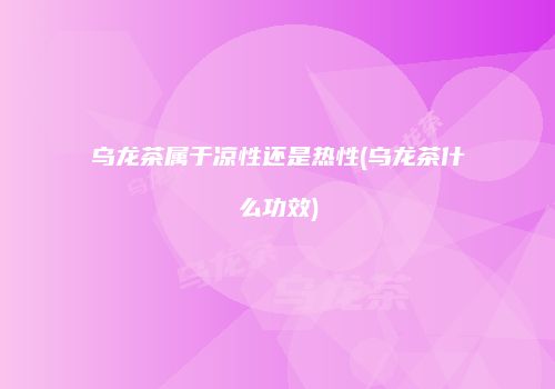 乌龙茶属于凉性还是热性(乌龙茶什么功效)