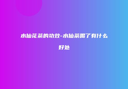 水仙花茶的功效-水仙茶喝了有什么好处